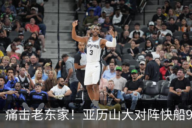 痛击老东家！亚历山大对阵快船9连胜 上次输球距今已1013天